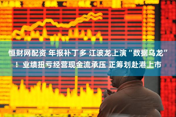 恒财网配资 年报补丁多 江波龙上演“数据乌龙”！业绩扭亏经营现金流承压 正筹划赴港上市