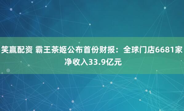 笑赢配资 霸王茶姬公布首份财报：全球门店6681家 净收入33.9亿元