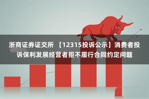 浙商证券证交所 【12315投诉公示】消费者投诉保利发展经营者拒不履行合同约定问题