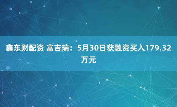 鑫东财配资 富吉瑞：5月30日获融资买入179.32万元