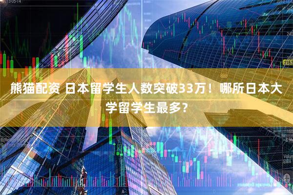 熊猫配资 日本留学生人数突破33万！哪所日本大学留学生最多？