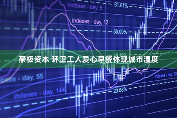 豪极资本 环卫工人爱心早餐体现城市温度