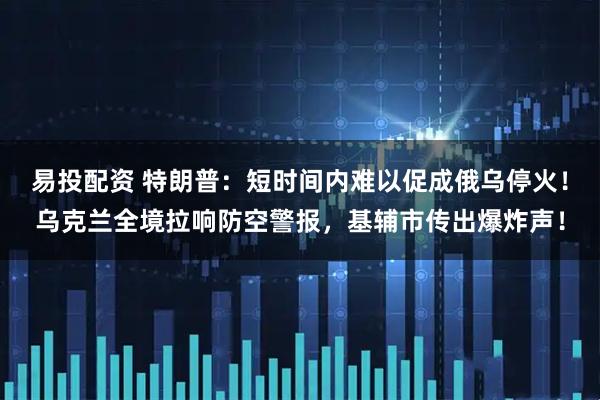 易投配资 特朗普：短时间内难以促成俄乌停火！乌克兰全境拉响防空警报，基辅市传出爆炸声！