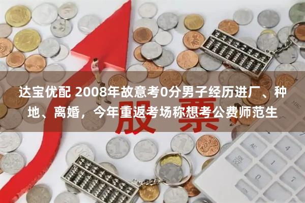 达宝优配 2008年故意考0分男子经历进厂、种地、离婚，今年重返考场称想考公费师范生