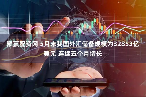 聚赢配资网 5月末我国外汇储备规模为32853亿美元 连续五个月增长