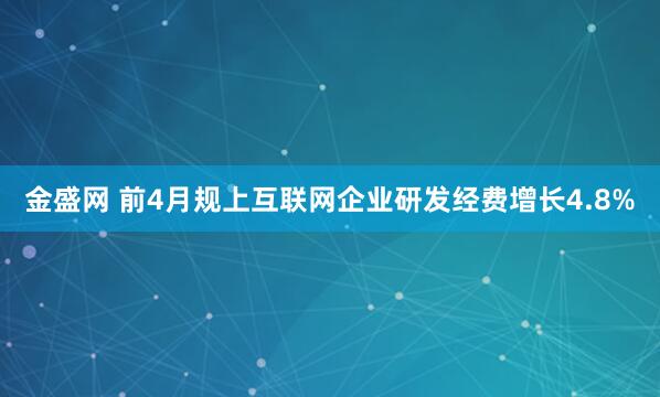 金盛网 前4月规上互联网企业研发经费增长4.8%