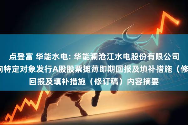 点登富 华能水电: 华能澜沧江水电股份有限公司关于2024年度向特定对象发行A股股票摊薄即期回报及填补措施（修订稿）内容摘要