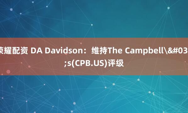荣耀配资 DA Davidson：维持The Campbell's(CPB.US)评级