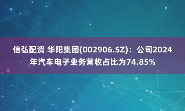 信弘配资 华阳集团(002906.SZ)：公司2024年汽车电子业务营收占比为74.85%
