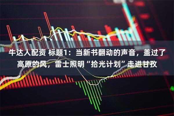 牛达人配资 标题1：当新书翻动的声音，盖过了高原的风，雷士照明“拾光计划”走进甘孜