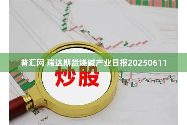 普汇网 瑞达期货烧碱产业日报20250611