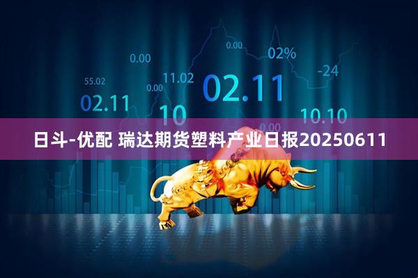 日斗-优配 瑞达期货塑料产业日报20250611