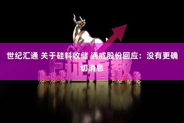 世纪汇通 关于硅料收储 通威股份回应：没有更确切消息