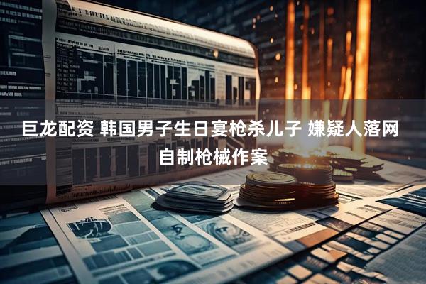 巨龙配资 韩国男子生日宴枪杀儿子 嫌疑人落网 自制枪械作案