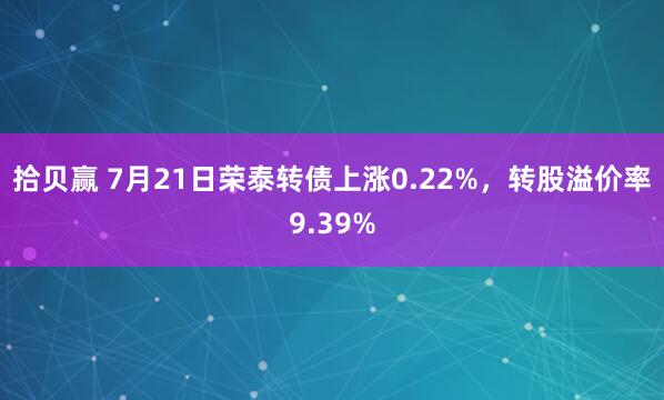 拾贝赢 7月21日荣泰转债上涨0.22%，转股溢价率9.39%