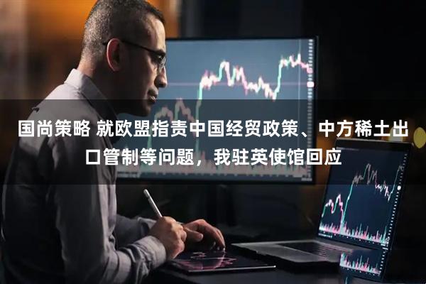 国尚策略 就欧盟指责中国经贸政策、中方稀土出口管制等问题，我驻英使馆回应