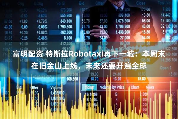 富明配资 特斯拉Robotaxi再下一城：本周末在旧金山上线，未来还要开遍全球