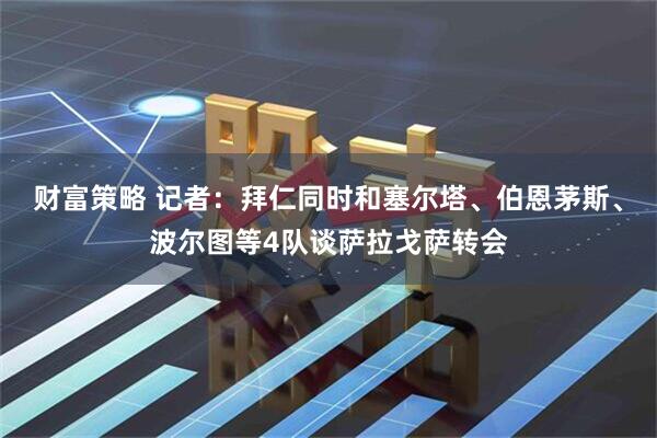 财富策略 记者：拜仁同时和塞尔塔、伯恩茅斯、波尔图等4队谈萨拉戈萨转会