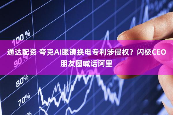 通达配资 夸克AI眼镜换电专利涉侵权？闪极CEO朋友圈喊话阿里