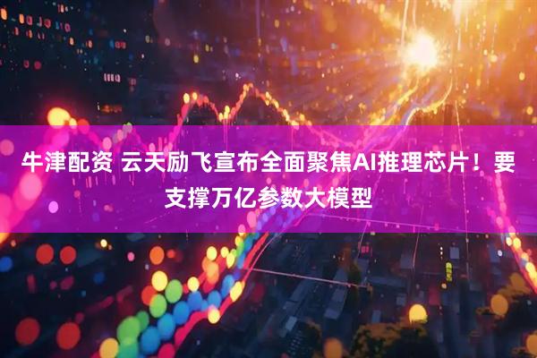 牛津配资 云天励飞宣布全面聚焦AI推理芯片！要支撑万亿参数大模型