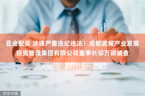亚金配资 涉嫌严重违纪违法！成都武侯产业发展投资管理集团有限公司董事长邬万颖被查