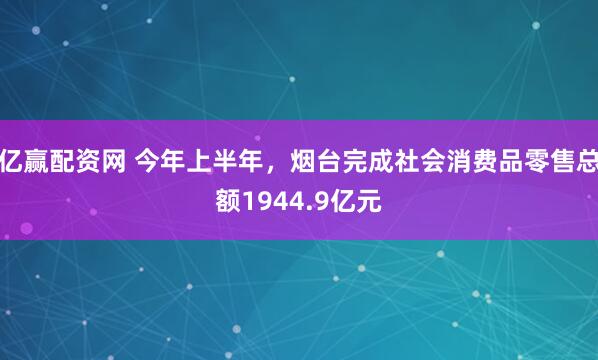 亿赢配资网 今年上半年，烟台完成社会消费品零售总额1944.9亿元