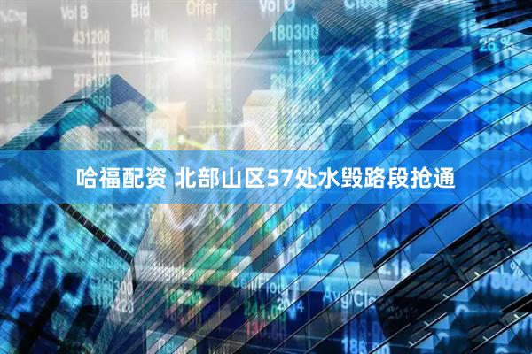 哈福配资 北部山区57处水毁路段抢通