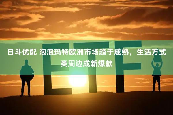 日斗优配 泡泡玛特欧洲市场趋于成熟，生活方式类周边成新爆款