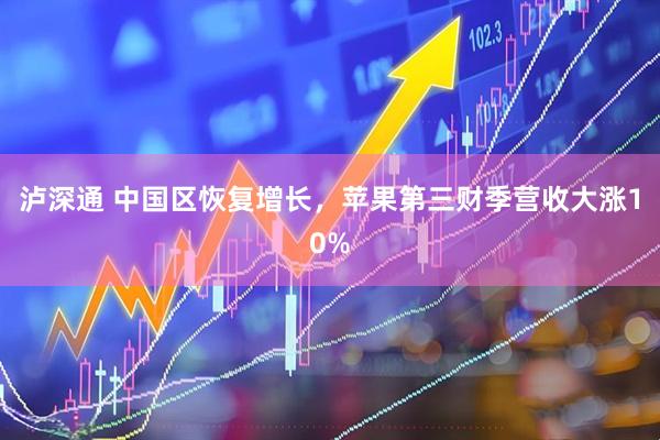 泸深通 中国区恢复增长，苹果第三财季营收大涨10%