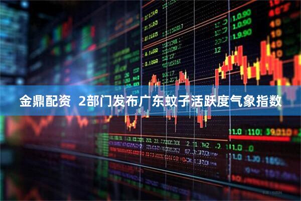 金鼎配资  2部门发布广东蚊子活跃度气象指数