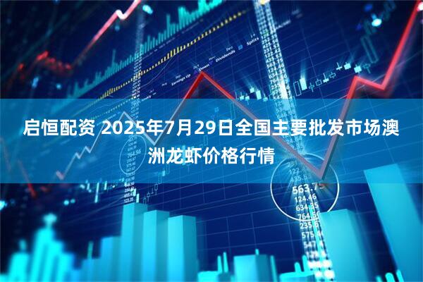启恒配资 2025年7月29日全国主要批发市场澳洲龙虾价格行情