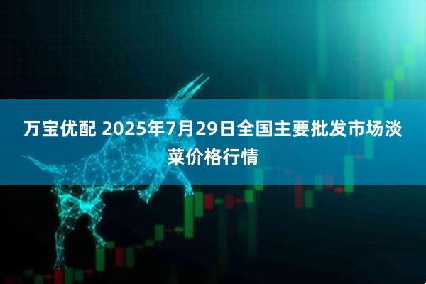万宝优配 2025年7月29日全国主要批发市场淡菜价格行情