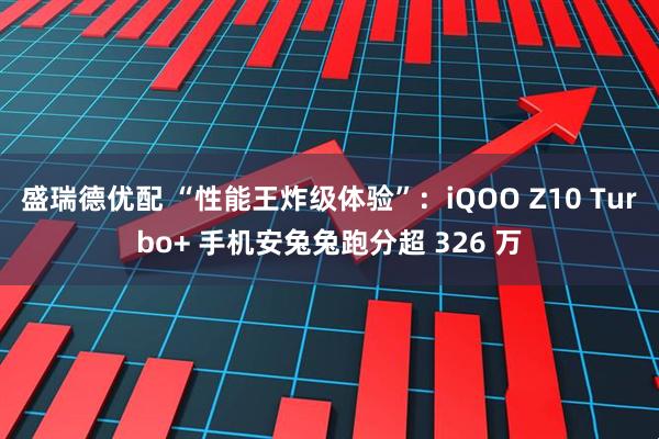盛瑞德优配 “性能王炸级体验”：iQOO Z10 Turbo+ 手机安兔兔跑分超 326 万