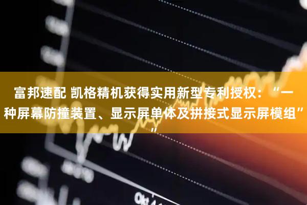 富邦速配 凯格精机获得实用新型专利授权：“一种屏幕防撞装置、显示屏单体及拼接式显示屏模组”