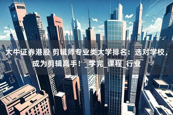 大牛证券港股 剪辑师专业类大学排名：选对学校，成为剪辑高手！_学完_课程_行业