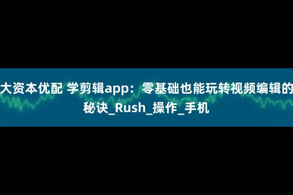 大资本优配 学剪辑app：零基础也能玩转视频编辑的秘诀_Rush_操作_手机