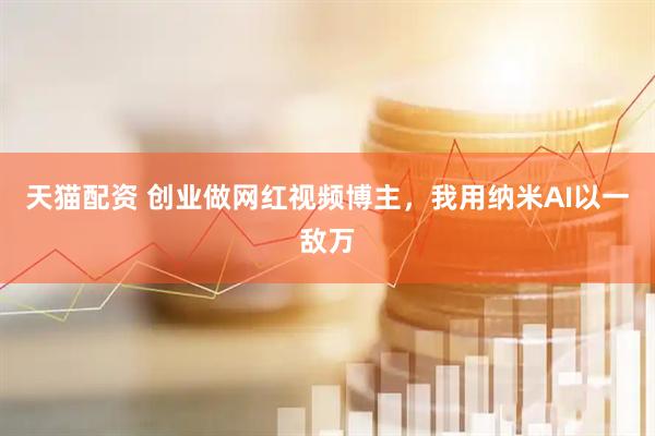 天猫配资 创业做网红视频博主，我用纳米AI以一敌万