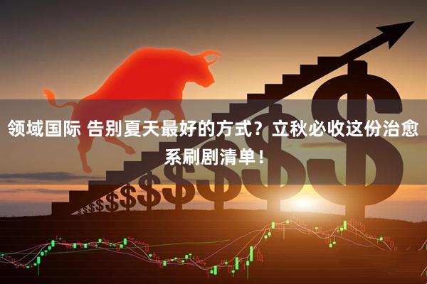 领域国际 告别夏天最好的方式？立秋必收这份治愈系刷剧清单！