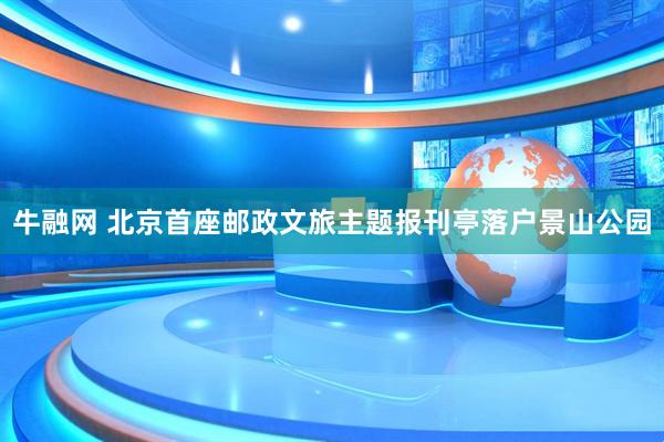 牛融网 北京首座邮政文旅主题报刊亭落户景山公园