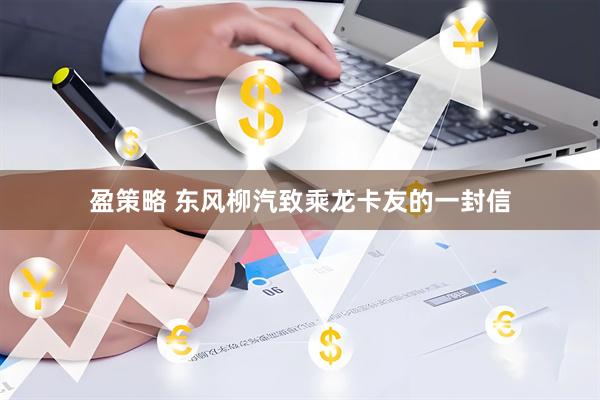 盈策略 东风柳汽致乘龙卡友的一封信