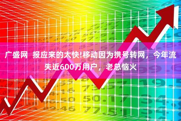 广盛网  报应来的太快!移动因为携号转网，今年流失近600万用户，老总恼火