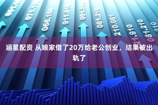 涵星配资 从娘家借了20万给老公创业，结果被出轨了