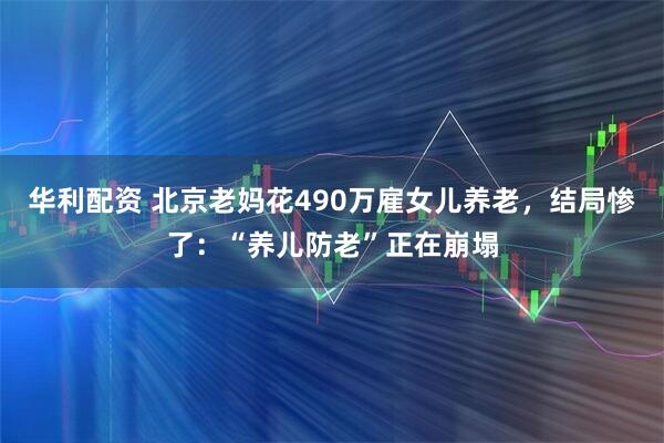 华利配资 北京老妈花490万雇女儿养老，结局惨了：“养儿防老”正在崩塌