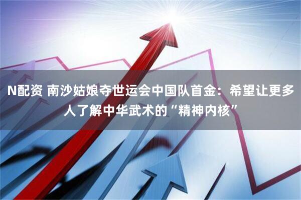 N配资 南沙姑娘夺世运会中国队首金：希望让更多人了解中华武术的“精神内核”
