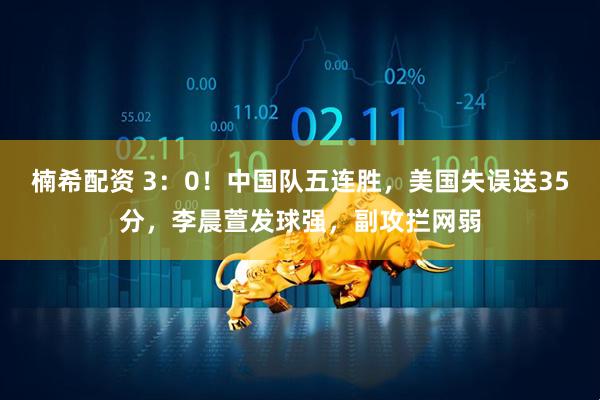 楠希配资 3：0！中国队五连胜，美国失误送35分，李晨萱发球强，副攻拦网弱
