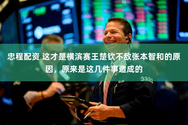 忠程配资 这才是横滨赛王楚钦不敌张本智和的原因，原来是这几件事造成的