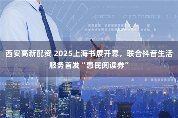 西安高新配资 2025上海书展开幕，联合抖音生活服务首发“惠民阅读券”