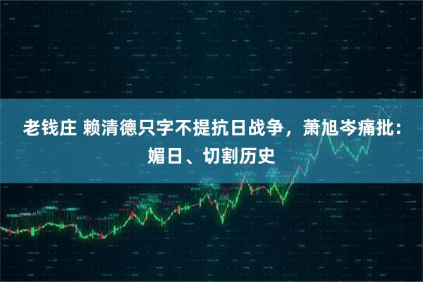 老钱庄 赖清德只字不提抗日战争，萧旭岑痛批：媚日、切割历史