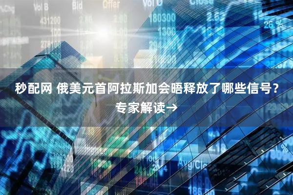 秒配网 俄美元首阿拉斯加会晤释放了哪些信号？专家解读→