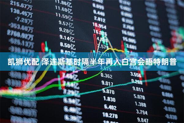 凯狮优配 泽连斯基时隔半年再入白宫会晤特朗普